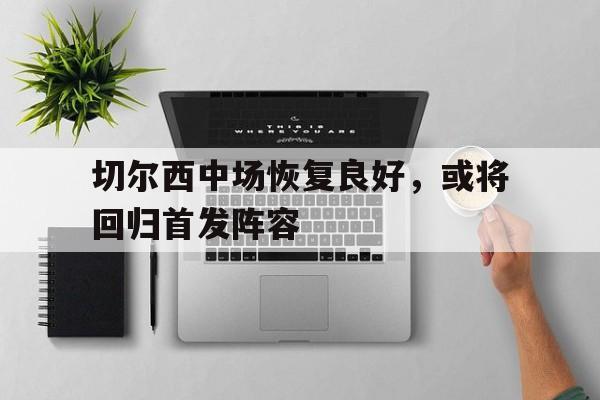 九游体育官方登录入口-切尔西中场恢复良好，或将回归首发阵容