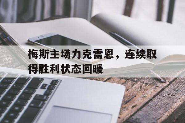 九游体育官方登录入口-关于梅斯主场力克雷恩，连续取得胜利状态回暖的信息