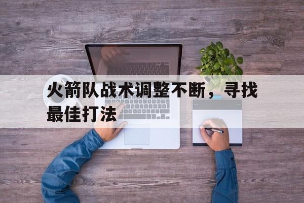 九游体育亚洲官网-火箭队战术调整不断，寻找最佳打法的简单介绍